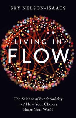 Living in flow : the science of synchronicity and how your choices shape your world /