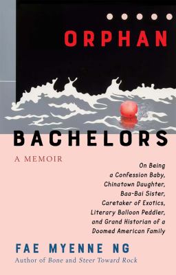 Orphan bachelors : a memoir : on being a confession baby, Chinatown daughter, baa-bai sister, caretaker of exotics, literary balloon peddler, and grand historian of a doomed American family /