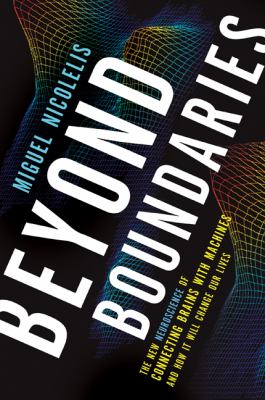 Beyond boundaries : the new neuroscience of connecting brains with machines-- and how it will change our lives /