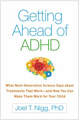 Getting ahead of ADHD: what next-generation science says about treatments that work-- and how you can make them work for your child /
