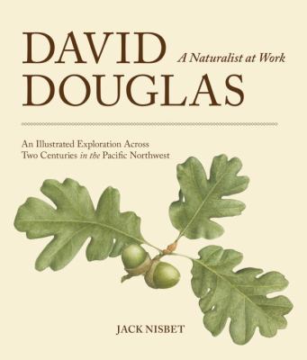David Douglas : a naturalist at work : an illustrated exploration across two centuries in the Pacific Northwest /