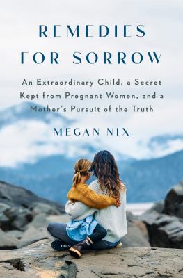 Remedies for sorrow : an extraordinary child, a secret kept from pregnant women, and a mother's pursuit of the truth /