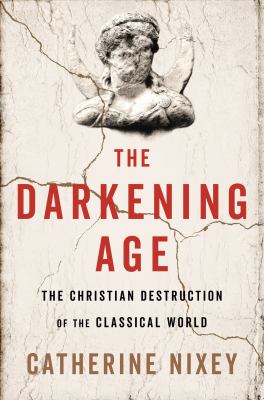 The darkening age : the Christian destruction of the classical world /