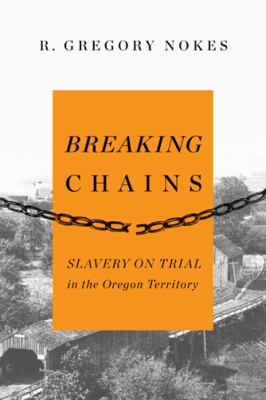Breaking chains : slavery on trial in the Oregon Territory /