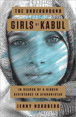 The underground girls of Kabul : in search of a hidden resistance in Afghanistan /