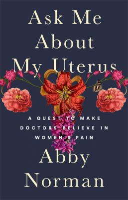 Ask me about my uterus : a quest to make doctors believe in women's pain /