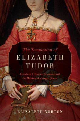 The temptation of Elizabeth Tudor : Elizabeth I, Thomas Seymour, and the making of a virgin queen /