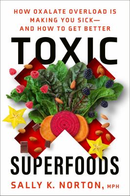 Toxic superfoods : how oxalate overload is making you sick--and how to get better /