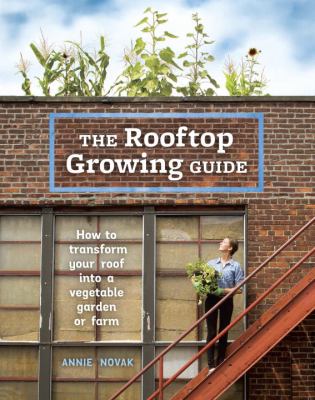 The rooftop growing guide : how to transform your roof into a vegetable garden or farm /