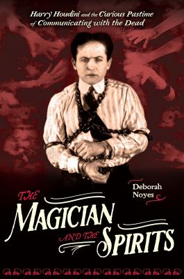 The magician and the spirits : Harry Houdini and the curious pastime of communicating with the dead /