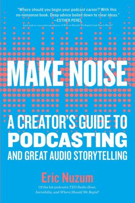 Make noise : a creator's guide to podcasting and great audio storytelling /