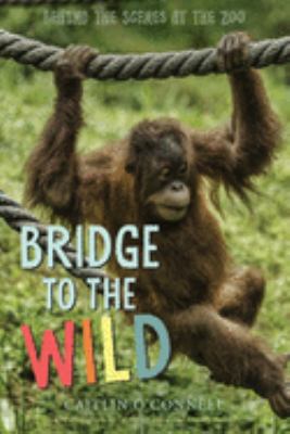 Bridge to the wild : behind the scenes at the zoo /