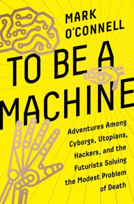 To be a machine : adventures among cyborgs, utopians, hackers, and the futurists solving the modest problem of death /