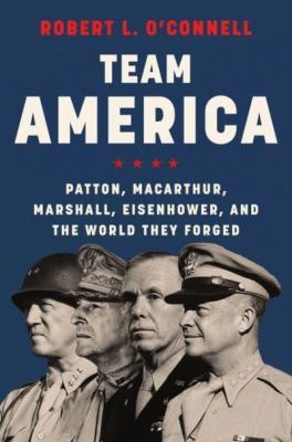 Team America : Patton, MacArthur, Marshall, Eisenhower, and the world they forged /