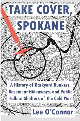 Take cover, Spokane : a history of backyard bunkers, basement hideaways, and public fallout shelters of the Cold War /