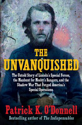 The unvanquished : the untold story of Lincoln's special forces, the manhunt for Mosby's Rangers, and the shadow war that forged America's special operations / Patrick K. O'Donnell.