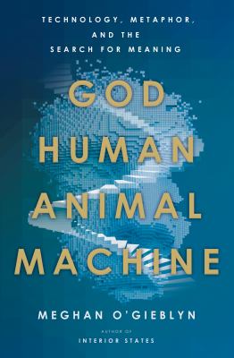 God, human, animal, machine : technology, metaphor, and the search for meaning /