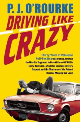 Driving like crazy : thirty years of vehicular hellbending, celebrating America the way it's supposed to be-- with an oil well in every backyard, a Cadillac Escalade in every carport, and the Chairman of the Federal Reserve Bank mowing our lawn /