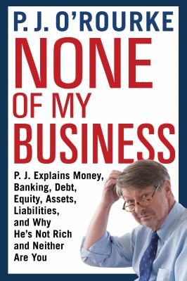 None of my business : P.J. explains money, banking, debt, equity, assets, liabilities, and why he's not rich and neither are you /