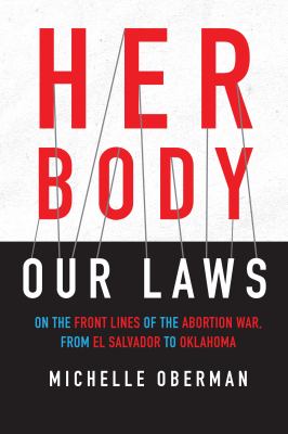 Her body, our laws : on the front lines of the abortion war, from El Salvador to Oklahoma /