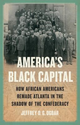 America's Black capital : how African Americans remade Atlanta in the shadow of the Confederacy /