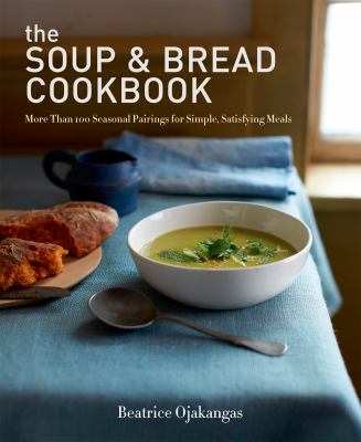 The soup & bread cookbook : more than 100 seasonal pairings for simple, satisfying meals /