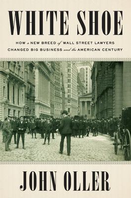 White shoe : how a new breed of Wall Street lawyers changed big business and the American century /