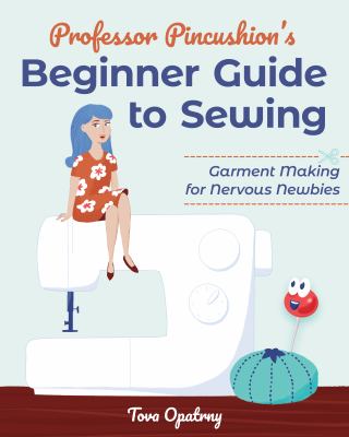 Professor Pincushion's beginner guide to sewing : garment making for nervous newbies /