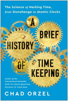 A brief history of timekeeping : the science of marking time, from Stonehenge to Atomic Clocks /