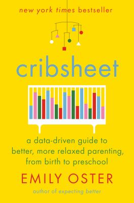 Cribsheet : a data-driven guide to better, more relaxed parenting, from birth to preschool /