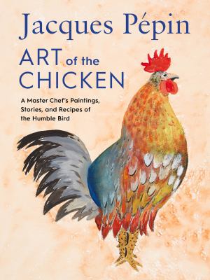 Jacques Pépin: art of the chicken : a master chef's paintings, stories, and recipes of the humble bird /