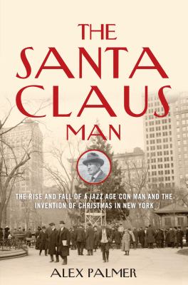 The Santa Claus man : the rise and fall of a Jazz Age con man and the invention of Christmas in New York /