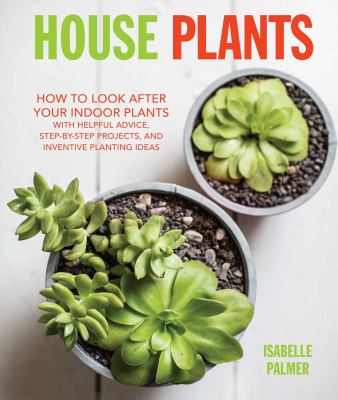 House plants : how to look after your indoor plants : with helpful advice, step-by-step projects, and inventive planting ideas /