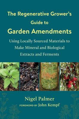 The regenerative grower's guide to garden amendments : using locally sourced materials to make mineral and biological extracts and ferments /