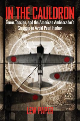 In the cauldron : terror, tension, and the American ambassador's struggle to avoid Pearl Harbor /