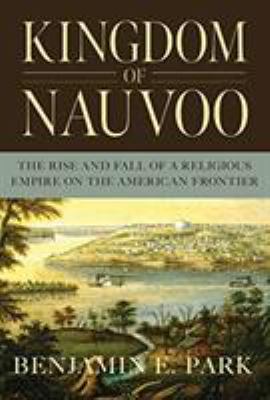 Kingdom of Nauvoo : the rise and fall of a religious empire on the American frontier /