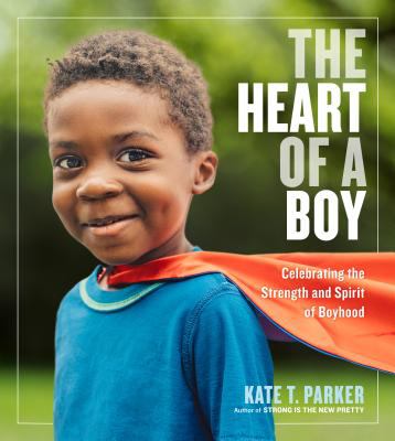 The heart of a boy : celebrating the strength and spirit of boyhood /