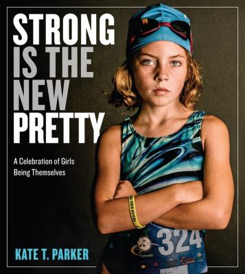 Strong is the new pretty : a celebration of girls being themselves /