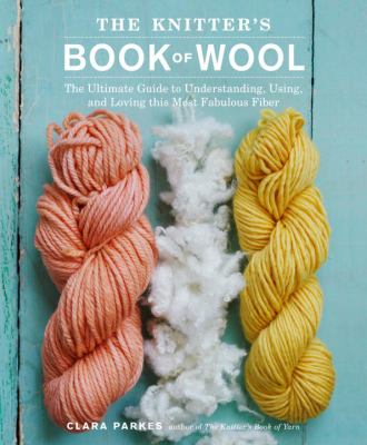 The knitter's book of wool : the ultimate guide to understanding, using, and loving this most fabulous fiber /