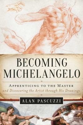 Becoming Michelangelo : apprenticing to the master, and discovering the artist through his drawings /