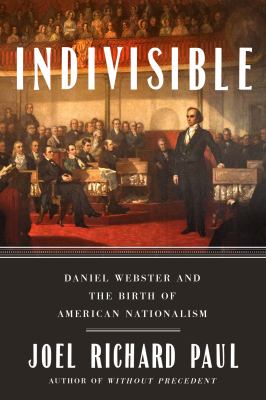 Indivisible : Daniel Webster and the birth of American nationalism /
