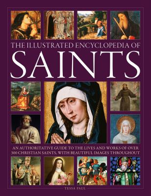 The illustrated encyclopedia of saints : an authoritative guide to the lives and works of over 300 Christian saints, with beautiful images throughout /