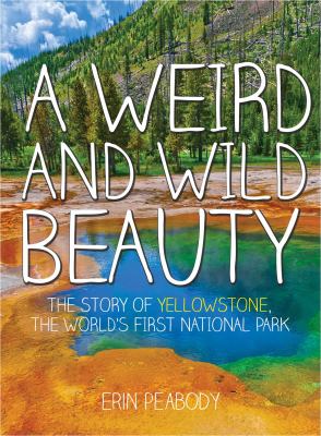 A weird and wild beauty : the story of Yellowstone, the world's first national park /