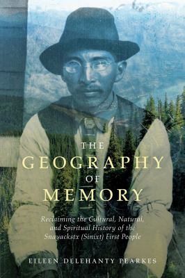 The geography of memory : reclaiming the cultural, natural and spiritual history of the Snayackstx (Sinixt) First People /