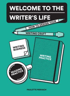 Welcome to the writer's life : how to design your writing craft, writing business, writing practice, and reading practice /