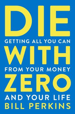 Die with zero : getting all you can from your money and your life /