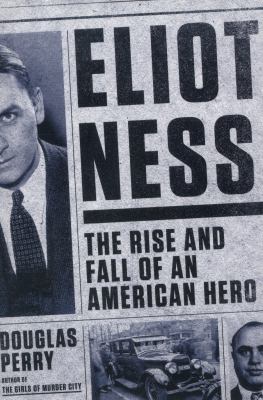 Eliot Ness : the rise and fall of an American hero /