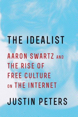 The idealist : Aaron Swartz and the rise of free culture on the Internet /