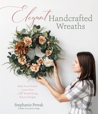 Elegant handcrafted wreaths : make faux flowers come alive with breathtaking, natural designs /