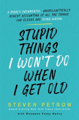 Stupid things I won't do when I'm old : a highly judgmental, unapologetically honest accounting of all the things our elders are doing wrong /